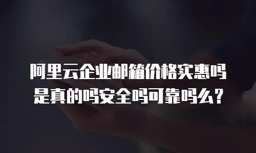 阿里云企业邮箱价格实惠吗是真的吗安全吗可靠吗么？