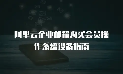 阿里云企业邮箱购买会员操作系统设备指南