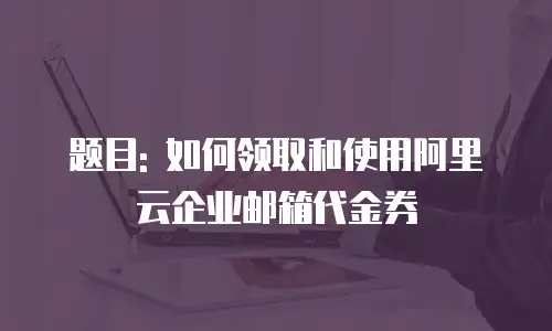 题目: 如何领取和使用阿里云企业邮箱代金券