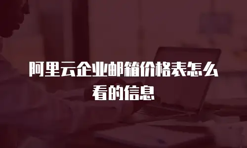 阿里云企业邮箱价格表怎么看的信息