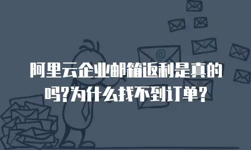 阿里云企业邮箱返利是真的吗?为什么找不到订单?