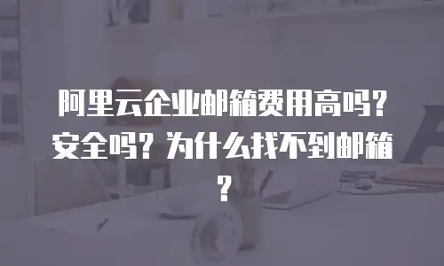 阿里云企业邮箱费用高吗?安全吗?为什么找不到邮箱?