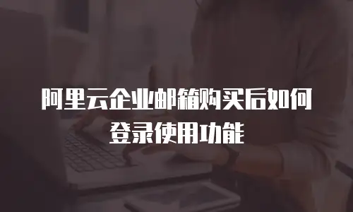 阿里云企业邮箱购买后如何登录使用功能
