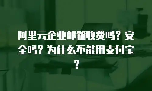 阿里云企业邮箱收费吗？安全吗？为什么不能用支付宝？