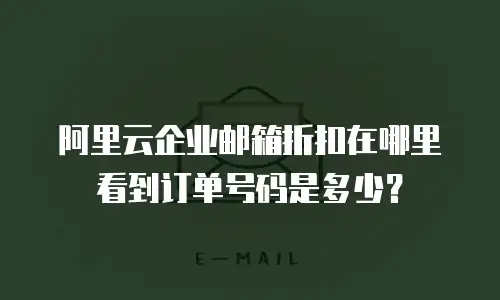 阿里云企业邮箱折扣在哪里看到订单号码是多少？