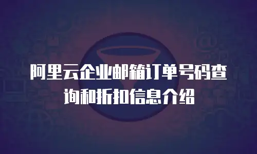 阿里云企业邮箱订单号码查询和折扣信息介绍