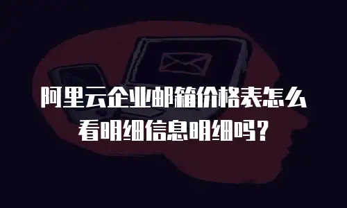 阿里云企业邮箱价格表怎么看明细信息明细吗？