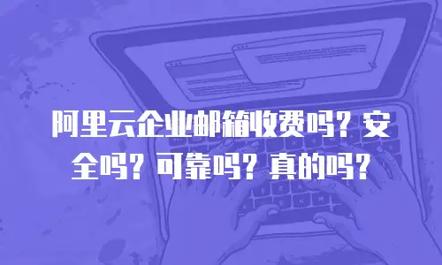 阿里云企业邮箱收费吗？安全吗？可靠吗？真的吗？