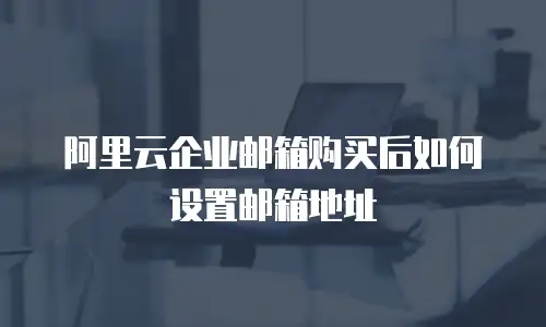 阿里云企业邮箱购买后如何设置邮箱地址