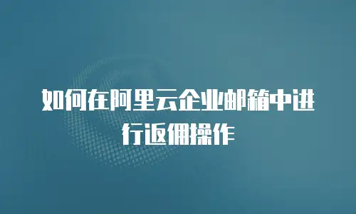  如何在阿里云企业邮箱中进行返佣操作