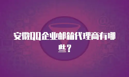 安徽QQ企业邮箱代理商有哪些？