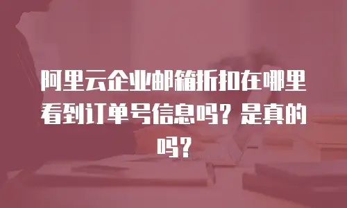 阿里云企业邮箱折扣在哪里看到订单号信息吗?是真的吗?