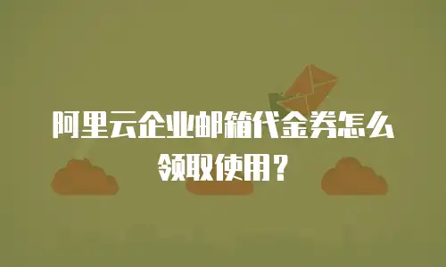 阿里云企业邮箱代金券怎么领取使用？