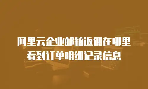 阿里云企业邮箱返佣在哪里看到订单明细记录信息