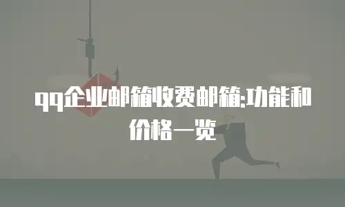 qq企业邮箱收费邮箱:功能和价格一览