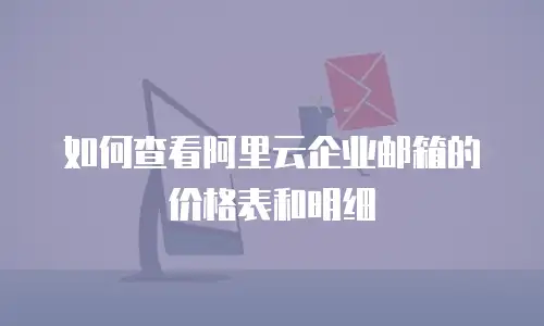 如何查看阿里云企业邮箱的价格表和明细