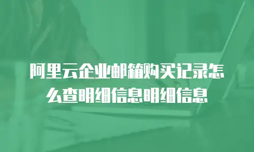 阿里云企业邮箱购买记录怎么查明细信息明细信息