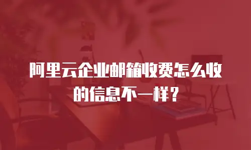 阿里云企业邮箱收费怎么收的信息不一样?