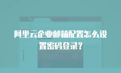 阿里云企业邮箱配置怎么设置密码登录？