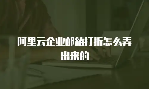  阿里云企业邮箱打折怎么弄出来的