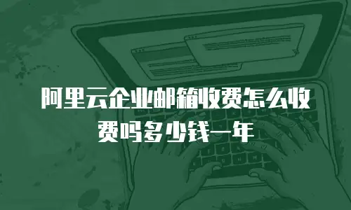 阿里云企业邮箱收费怎么收费吗多少钱一年