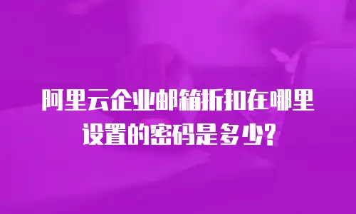 阿里云企业邮箱折扣在哪里设置的密码是多少?