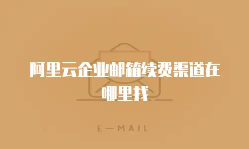 阿里云企业邮箱续费渠道在哪里找