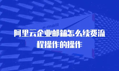 阿里云企业邮箱怎么续费流程操作的操作