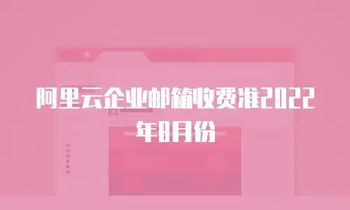  阿里云企业邮箱收费准2022年8月份