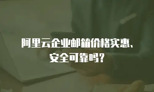 阿里云企业邮箱价格实惠、安全可靠吗?
