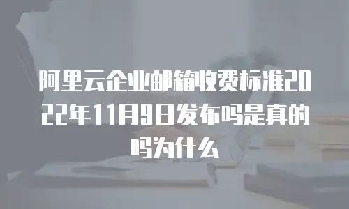 阿里云企业邮箱收费标准2022年11月9日发布吗是真的吗为什么