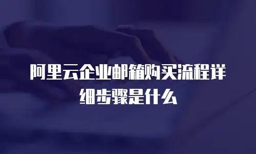 阿里云企业邮箱购买流程详细步骤是什么