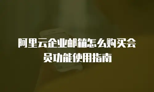 阿里云企业邮箱怎么购买会员功能使用指南