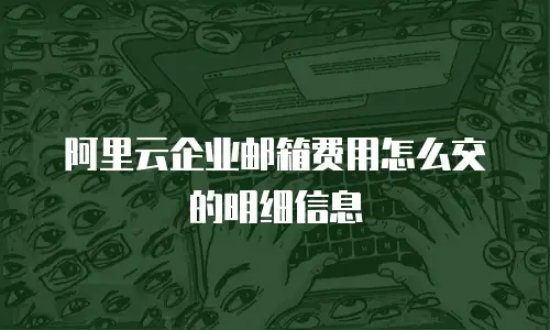 阿里云企业邮箱费用怎么交的明细信息