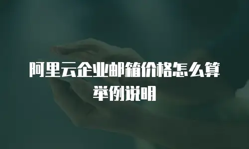 阿里云企业邮箱价格怎么算举例说明