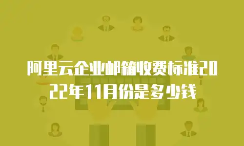 阿里云企业邮箱收费标准2022年11月份是多少钱