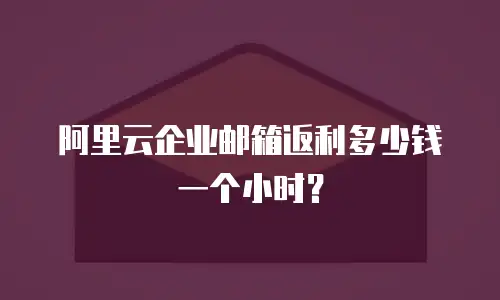 阿里云企业邮箱返利多少钱一个小时？