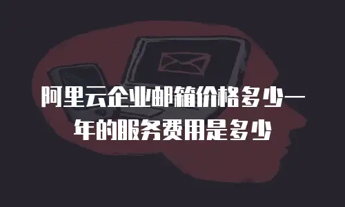 阿里云企业邮箱价格多少一年的服务费用是多少