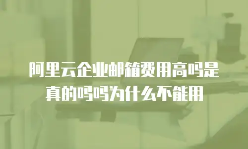 阿里云企业邮箱费用高吗是真的吗吗为什么不能用