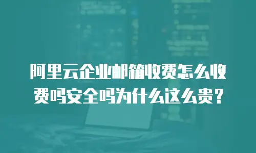 阿里云企业邮箱收费怎么收费吗安全吗为什么这么贵？