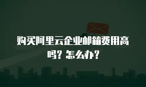 购买阿里云企业邮箱费用高吗？怎么办？