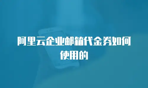 阿里云企业邮箱代金券如何使用的