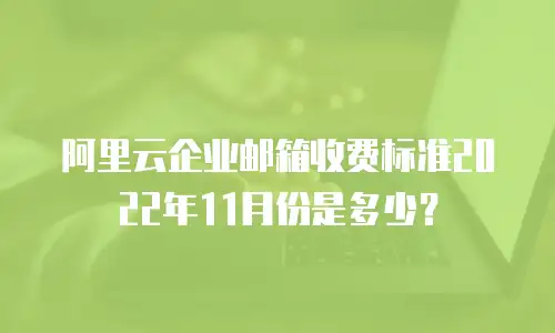 阿里云企业邮箱收费标准2022年11月份是多少？