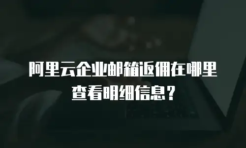 阿里云企业邮箱返佣在哪里查看明细信息？