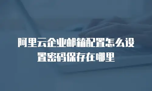 阿里云企业邮箱配置怎么设置密码保存在哪里