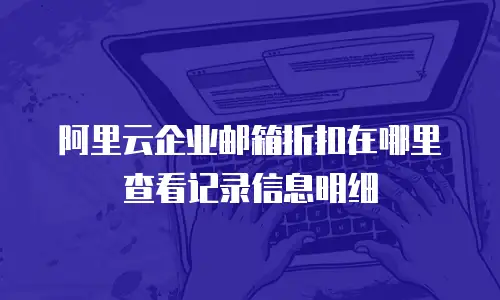 阿里云企业邮箱折扣在哪里查看记录信息明细