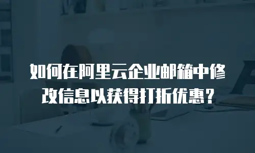 如何在阿里云企业邮箱中修改信息以获得打折优惠？