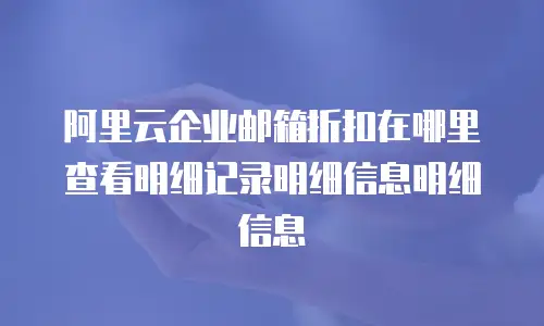 阿里云企业邮箱折扣在哪里查看明细记录明细信息明细信息