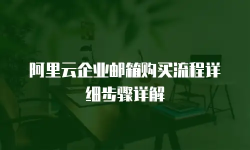 阿里云企业邮箱购买流程详细步骤详解