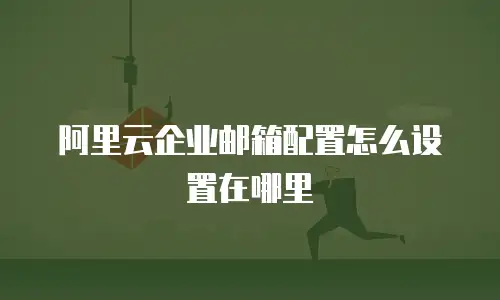 阿里云企业邮箱配置怎么设置在哪里